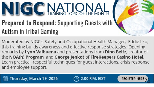 Graphic for NIGC National Training Topic of the Month titled “Prepared to Respond: Supporting Guests with Autism in Tribal Gaming.” The training is moderated by NIGC Safety and Occupational Health Manager Eddie Ilko, with opening remarks by Lynn Valbuena and presentations from Dino Beltz, creator of the NOA(h) Program, and George Jenkot of FireKeepers Casino Hotel. It highlights practical, respectful techniques for guest interactions, crisis response, and employee support. Scheduled for Thursday, March 19, 2026, at 2:00 p.m. EDT, with a “Register Here” button. A circular graphic of colorful hands appears in the top right corner.