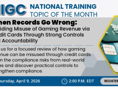 NIGC National Training Topic of the Month When Records Go Wrong: Avoiding Misuse of Gaming Revenue via Credit Cards Through Strong Controls and Accountability Join us for a focused review of how gaming revenue can be misused through credit cards. Learn the compliance risks from real-world cases and discover practical controls to strengthen compliance. Date: Thursday, April 9, 2026 Time: 2:00 p.m. EDT