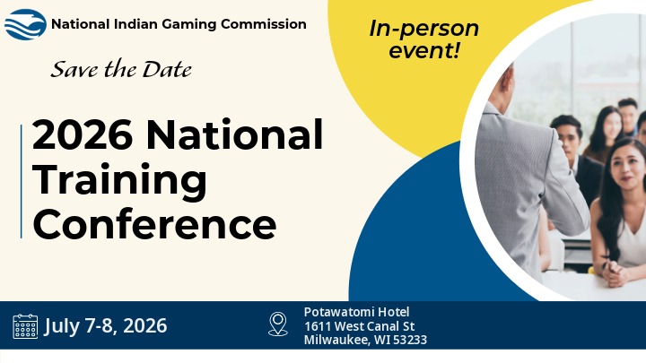 Save the date flyer for National Indian Gaming Commission’s in-person 2026 National Training Conference. Dates: July 7-8, 2026 Location: Potawatomi Hotel - 1611 West Canal Street - Milwaukee, WI 53233