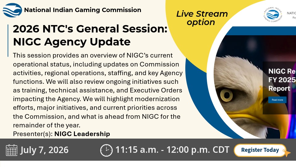 NIGC promotional graphic for the 2026 NTC General Session “NIGC Agency Update.” The session provides updates on NIGC operations, Commission activities, regional operations, staffing, agency functions, training, technical assistance, Executive Orders, modernization efforts, and priorities for the remainder of the year. Presenters: NIGC Leadership. Live stream option available. July 7, 2026, 11:15 a.m. to 12:00 p.m. CDT. Image shows an eagle and an NIGC report graphic.