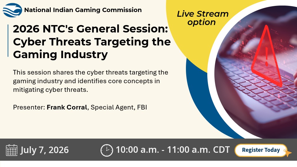 NIGC promotional graphic for the 2026 NTC General Session “Cyber Threats Targeting the Gaming Industry.” The session identifies cyber threats affecting the gaming industry and core concepts for mitigating those threats. Presenter: Frank Corral, Special Agent, FBI. Live stream option available. July 7, 2026, 10:00 a.m. to 11:00 a.m. CDT. Image shows a cybersecurity warning symbol over a laptop keyboard.