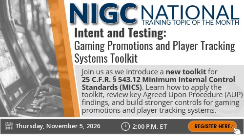 NIGC National Training Topic of the Month graphic titled “Intent and Testing: Gaming Promotions and Player Tracking Systems Toolkit.” The session introduces the new toolkit for 25 C.F.R. § 543.12 Minimum Internal Control Standards (MICS), covering how to apply the toolkit, review top Agreed Upon Procedure (AUP) findings, and learn how understanding the intent leads to building stronger controls. The session is scheduled for Thursday, November 5, 2026, at 2:00 p.m. ET, with a “Register Here” button.