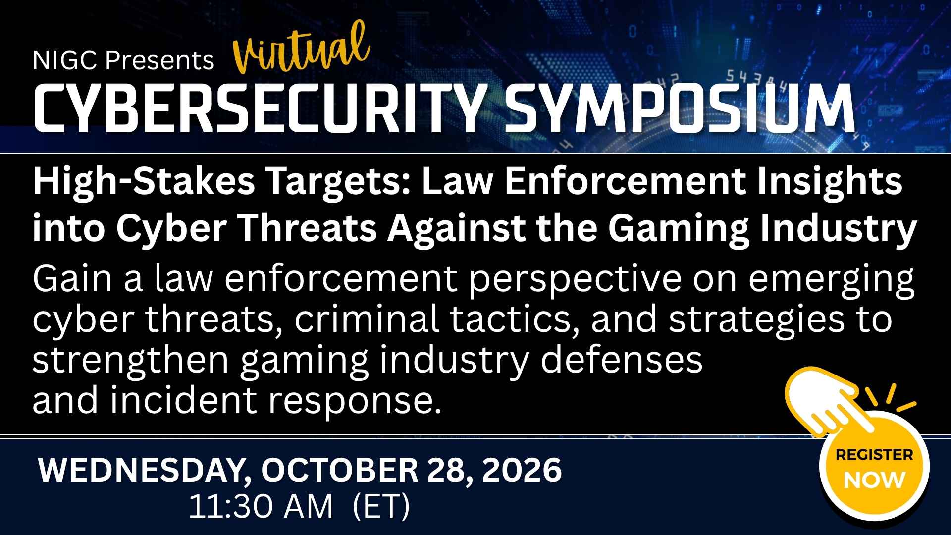 NIGC Virtual Cybersecurity Symposium graphic promoting “High-Stakes Targets: Law Enforcement Insights into Cyber Threats Against the Gaming Industry.” The session covers emerging cyber threats, criminal tactics, and strategies to strengthen gaming industry defenses and incident response. Event date: Wednesday, October 28, 2026, at 11:30 AM ET. “Register Now” callout.