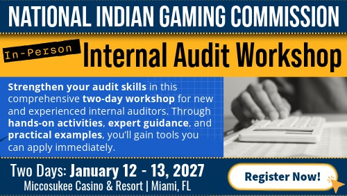 IA Workshop A promotional graphic for the National Indian Gaming Commission’s In-Person Internal Audit Workshop. The top section has a dark blue banner with white text that reads “National Indian Gaming Commission.” Below, against a gold background, black text announces “Internal Audit Workshop,” with a black‑and‑yellow label that says “In‑Person.” The left side contains blue text on a white and blue background describing the workshop: “Strengthen your audit skills in this comprehensive two‑day workshop for new and experienced internal auditors. Through hands‑on activities, expert guidance, and practical examples, you’ll gain tools you can apply immediately.” The graphic lists the dates “January 12–13, 2027” and the location “Miccosukee Casino & Resort | Miami, FL.” On the right side is a grayscale photo of a hand using a calculator. A dark blue banner at the bottom includes a white button with the text “Register Now!” and a small yellow arrow icon.